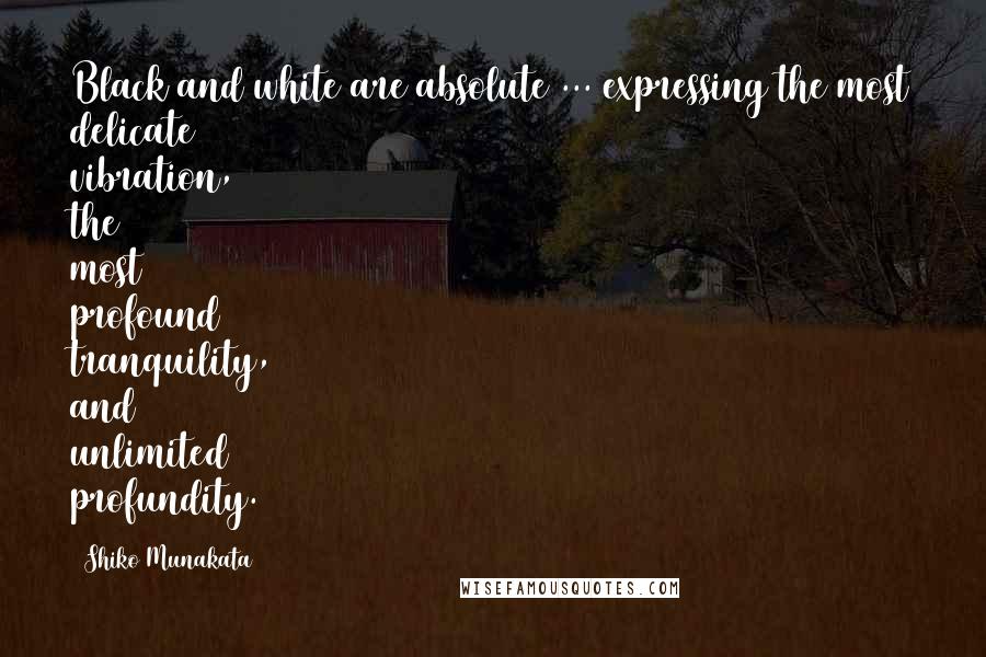 Shiko Munakata Quotes: Black and white are absolute ... expressing the most delicate vibration, the most profound tranquility, and unlimited profundity.