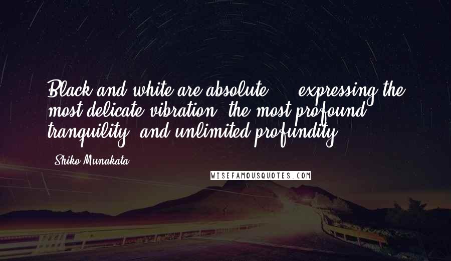 Shiko Munakata Quotes: Black and white are absolute ... expressing the most delicate vibration, the most profound tranquility, and unlimited profundity.