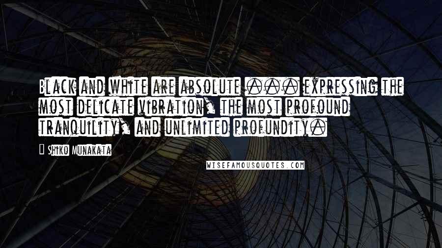 Shiko Munakata Quotes: Black and white are absolute ... expressing the most delicate vibration, the most profound tranquility, and unlimited profundity.