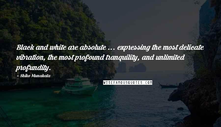 Shiko Munakata Quotes: Black and white are absolute ... expressing the most delicate vibration, the most profound tranquility, and unlimited profundity.