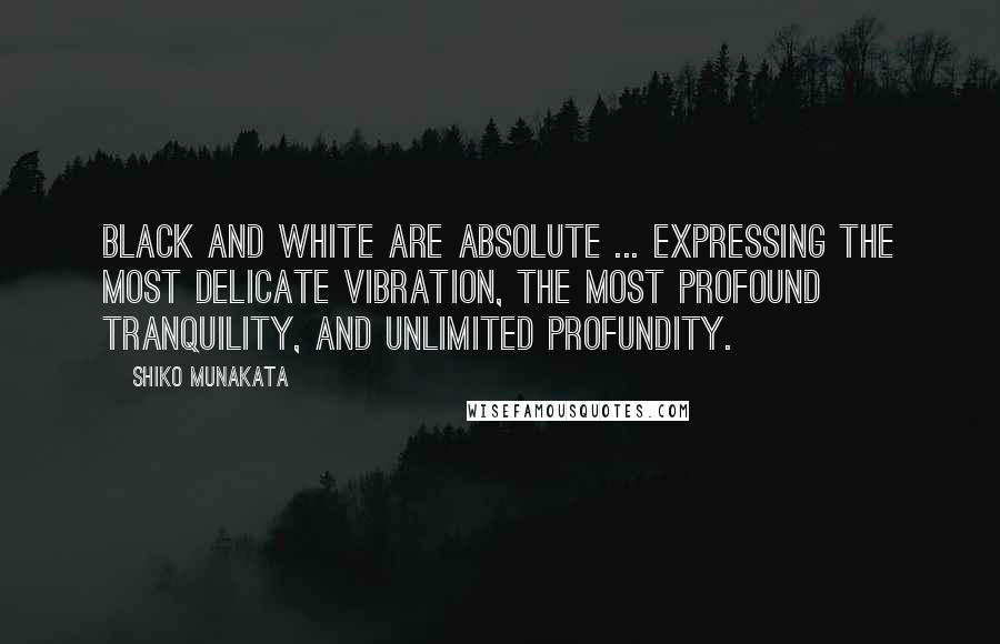 Shiko Munakata Quotes: Black and white are absolute ... expressing the most delicate vibration, the most profound tranquility, and unlimited profundity.