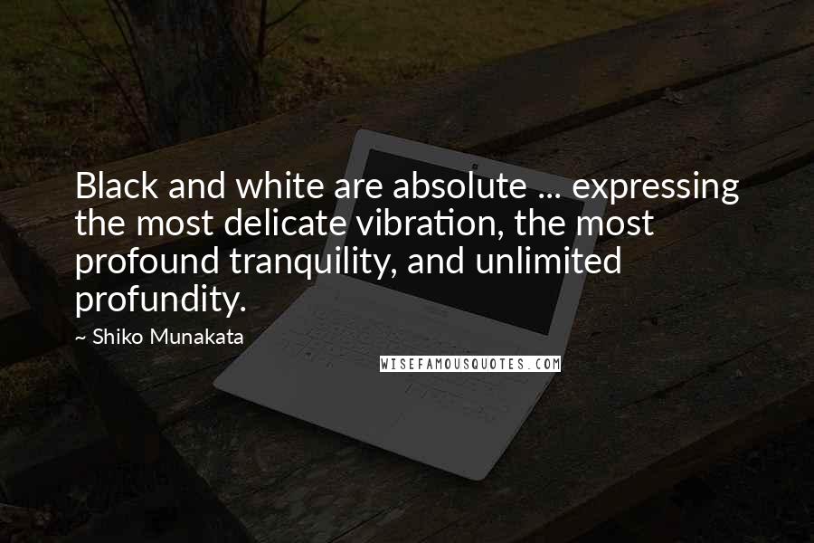 Shiko Munakata Quotes: Black and white are absolute ... expressing the most delicate vibration, the most profound tranquility, and unlimited profundity.
