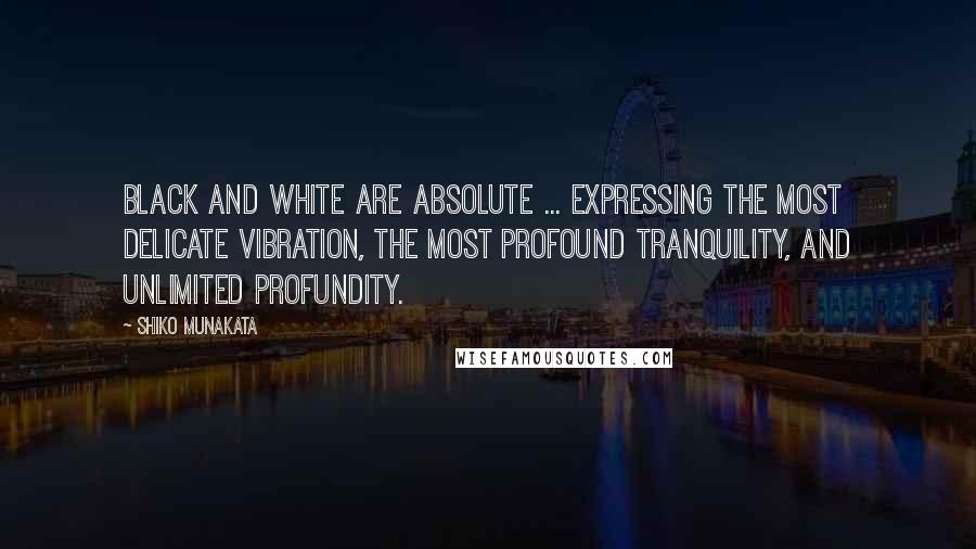 Shiko Munakata Quotes: Black and white are absolute ... expressing the most delicate vibration, the most profound tranquility, and unlimited profundity.