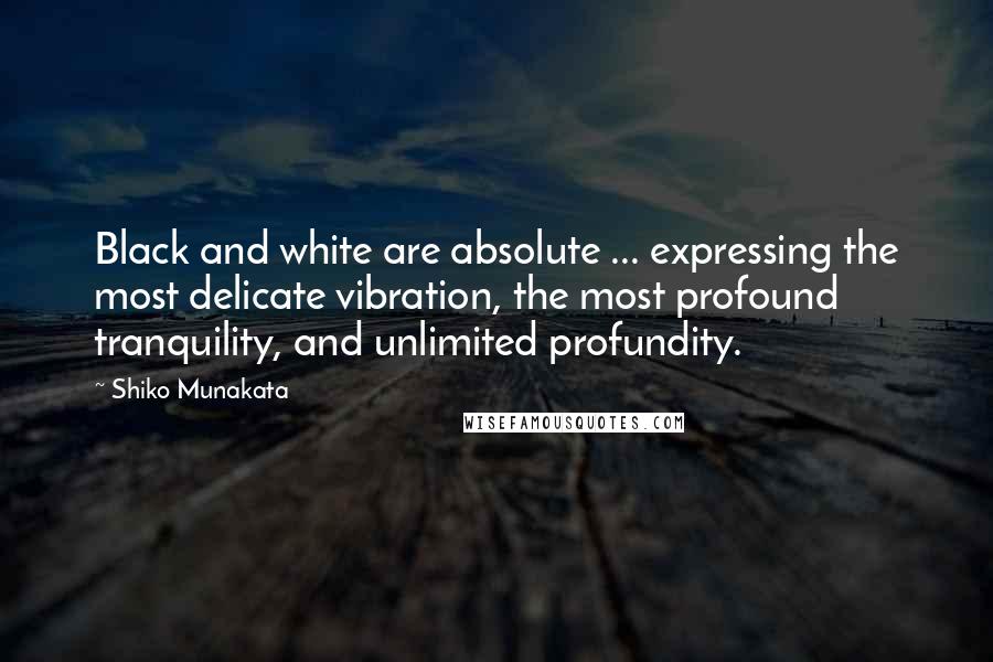 Shiko Munakata Quotes: Black and white are absolute ... expressing the most delicate vibration, the most profound tranquility, and unlimited profundity.