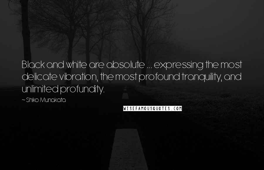 Shiko Munakata Quotes: Black and white are absolute ... expressing the most delicate vibration, the most profound tranquility, and unlimited profundity.