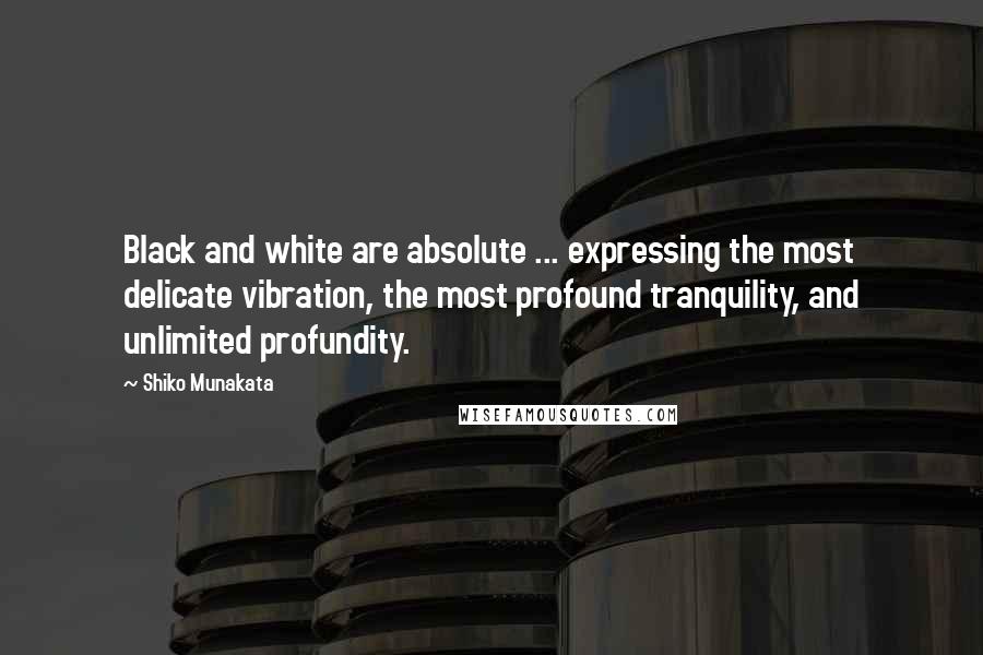 Shiko Munakata Quotes: Black and white are absolute ... expressing the most delicate vibration, the most profound tranquility, and unlimited profundity.