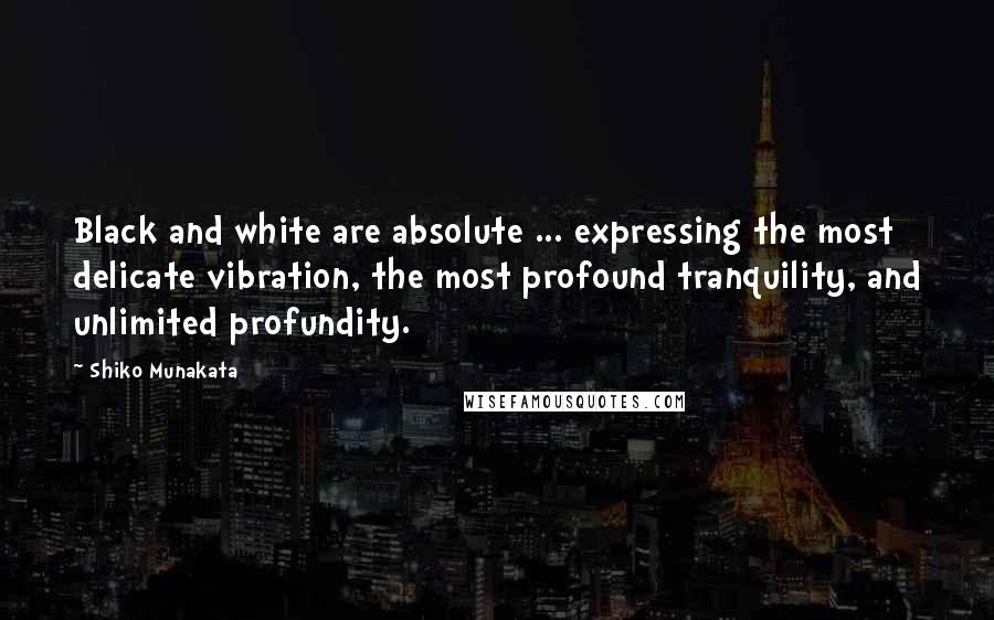 Shiko Munakata Quotes: Black and white are absolute ... expressing the most delicate vibration, the most profound tranquility, and unlimited profundity.