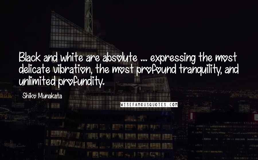 Shiko Munakata Quotes: Black and white are absolute ... expressing the most delicate vibration, the most profound tranquility, and unlimited profundity.