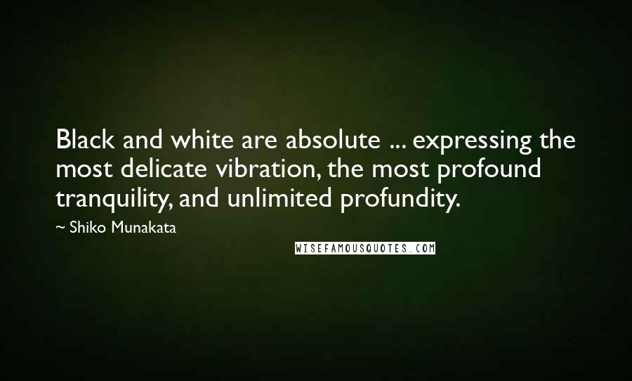 Shiko Munakata Quotes: Black and white are absolute ... expressing the most delicate vibration, the most profound tranquility, and unlimited profundity.