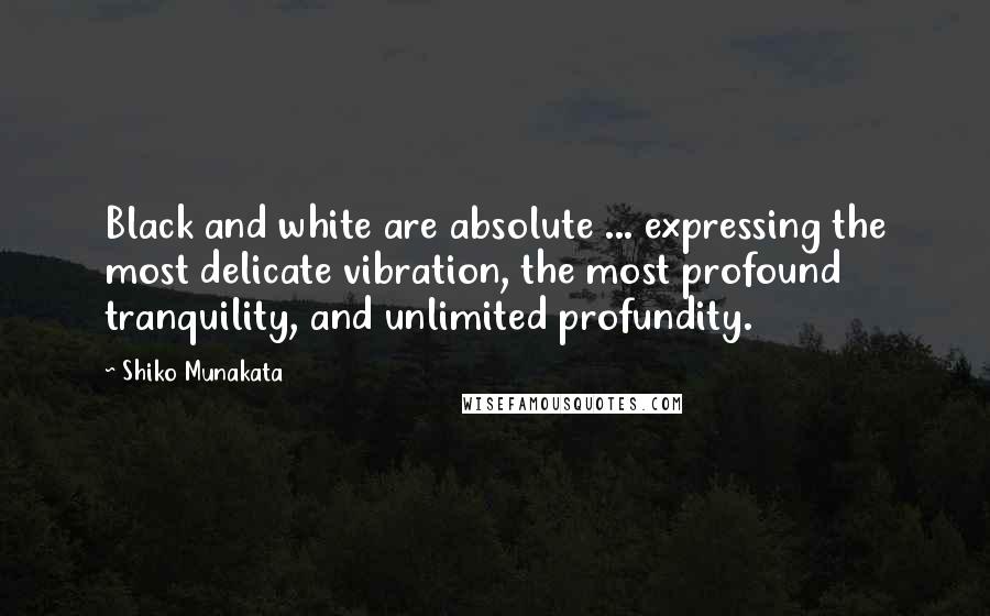 Shiko Munakata Quotes: Black and white are absolute ... expressing the most delicate vibration, the most profound tranquility, and unlimited profundity.