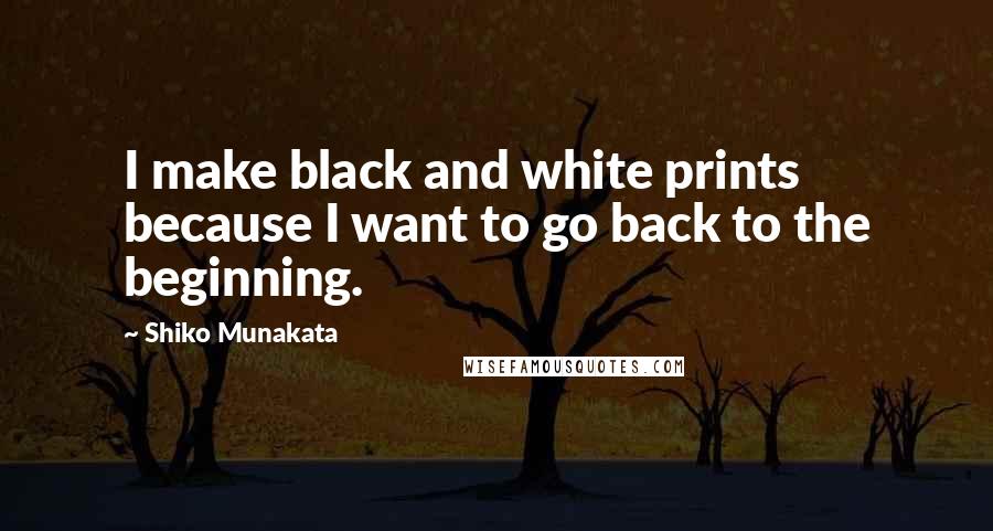 Shiko Munakata Quotes: I make black and white prints because I want to go back to the beginning.