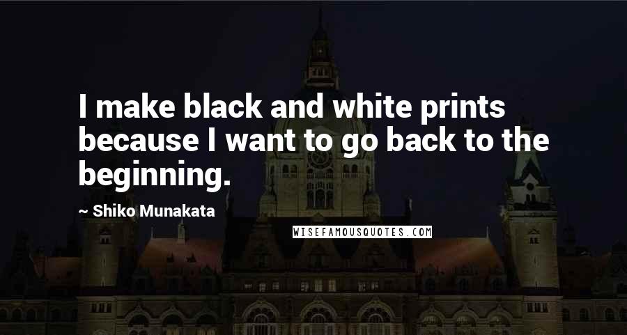 Shiko Munakata Quotes: I make black and white prints because I want to go back to the beginning.