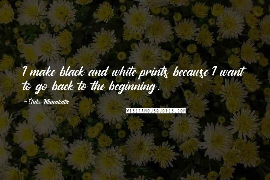 Shiko Munakata Quotes: I make black and white prints because I want to go back to the beginning.