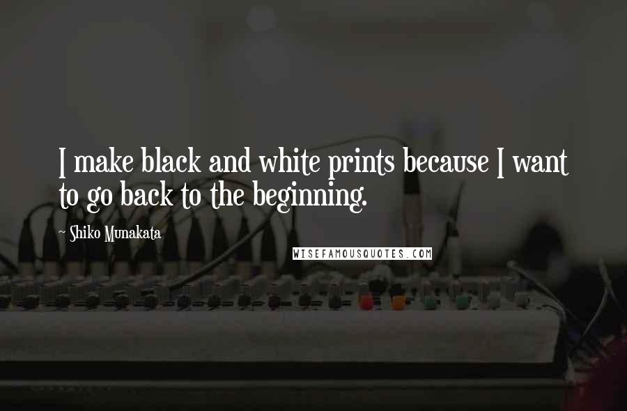 Shiko Munakata Quotes: I make black and white prints because I want to go back to the beginning.