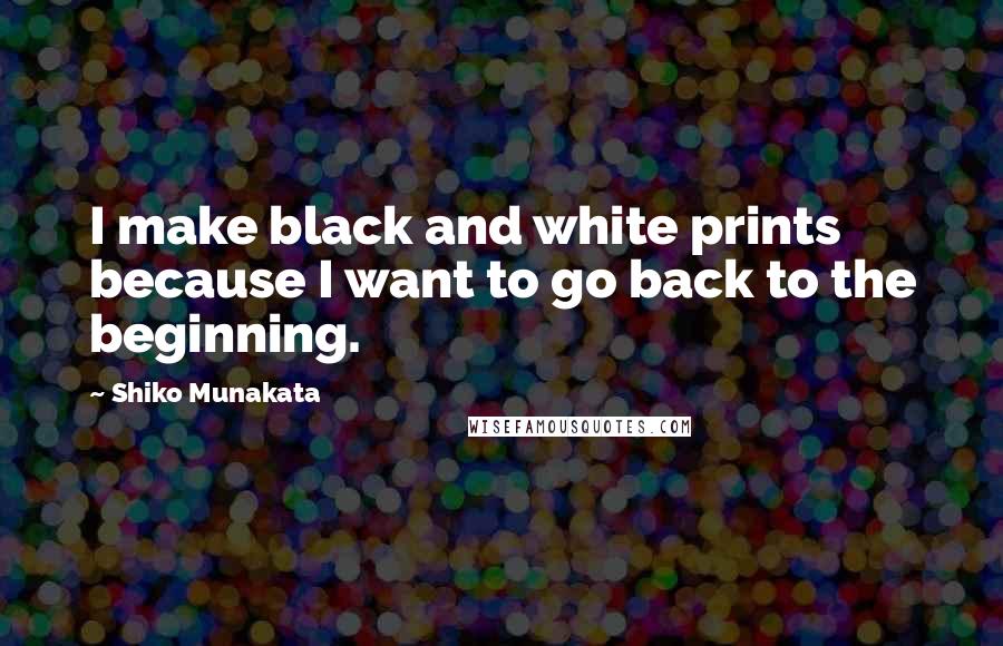 Shiko Munakata Quotes: I make black and white prints because I want to go back to the beginning.