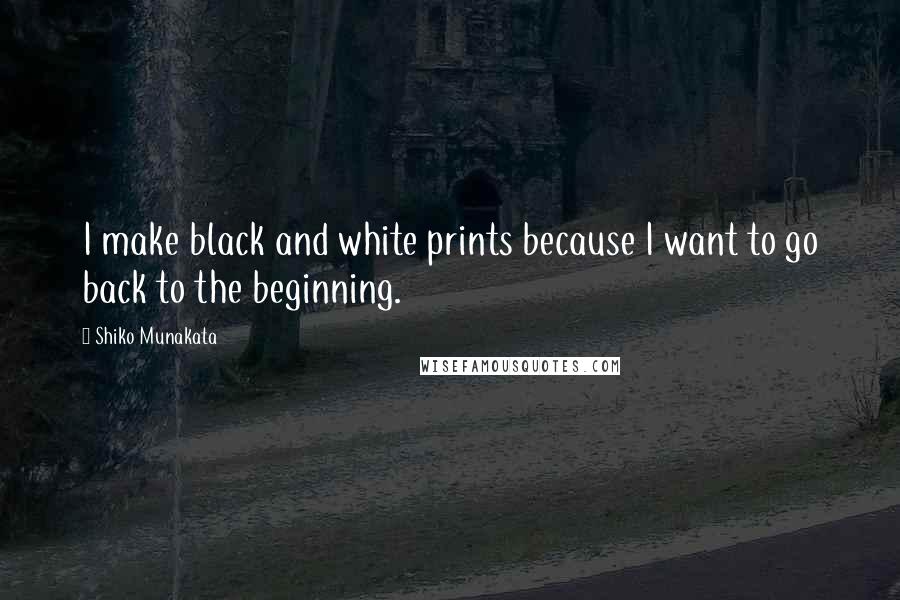 Shiko Munakata Quotes: I make black and white prints because I want to go back to the beginning.