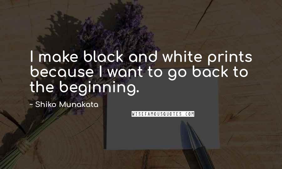 Shiko Munakata Quotes: I make black and white prints because I want to go back to the beginning.