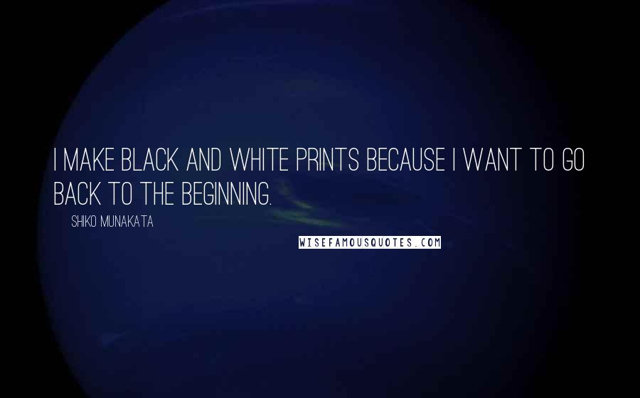 Shiko Munakata Quotes: I make black and white prints because I want to go back to the beginning.