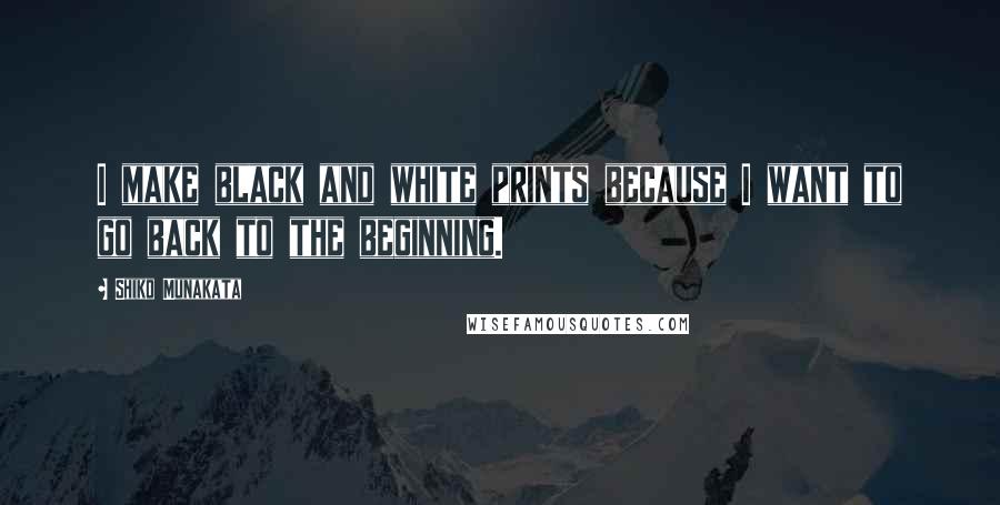 Shiko Munakata Quotes: I make black and white prints because I want to go back to the beginning.