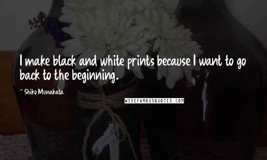 Shiko Munakata Quotes: I make black and white prints because I want to go back to the beginning.