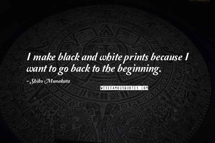 Shiko Munakata Quotes: I make black and white prints because I want to go back to the beginning.