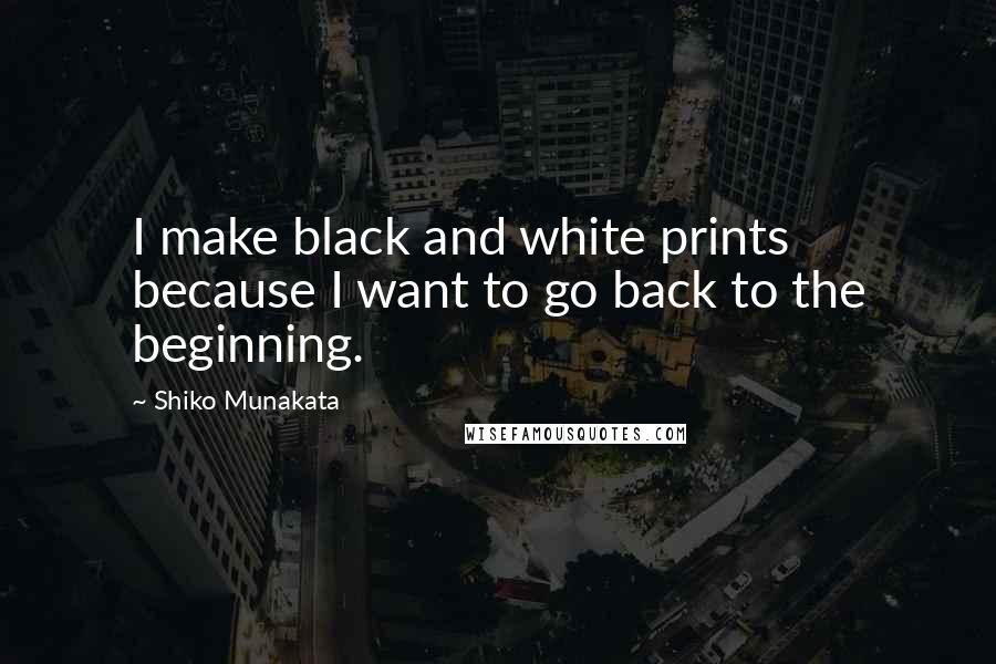 Shiko Munakata Quotes: I make black and white prints because I want to go back to the beginning.