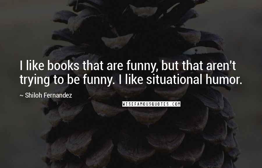 Shiloh Fernandez Quotes: I like books that are funny, but that aren't trying to be funny. I like situational humor.