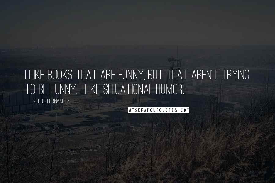 Shiloh Fernandez Quotes: I like books that are funny, but that aren't trying to be funny. I like situational humor.