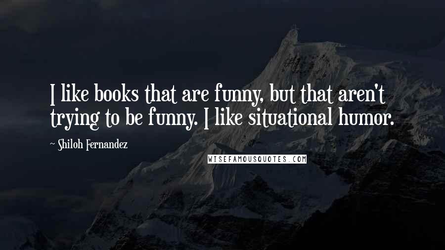 Shiloh Fernandez Quotes: I like books that are funny, but that aren't trying to be funny. I like situational humor.