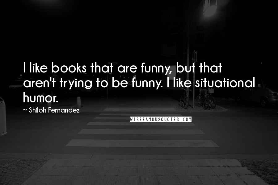 Shiloh Fernandez Quotes: I like books that are funny, but that aren't trying to be funny. I like situational humor.