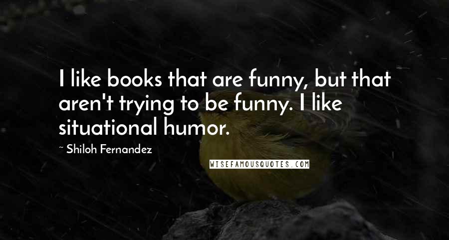 Shiloh Fernandez Quotes: I like books that are funny, but that aren't trying to be funny. I like situational humor.