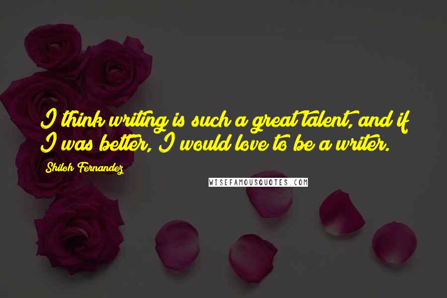 Shiloh Fernandez Quotes: I think writing is such a great talent, and if I was better, I would love to be a writer.