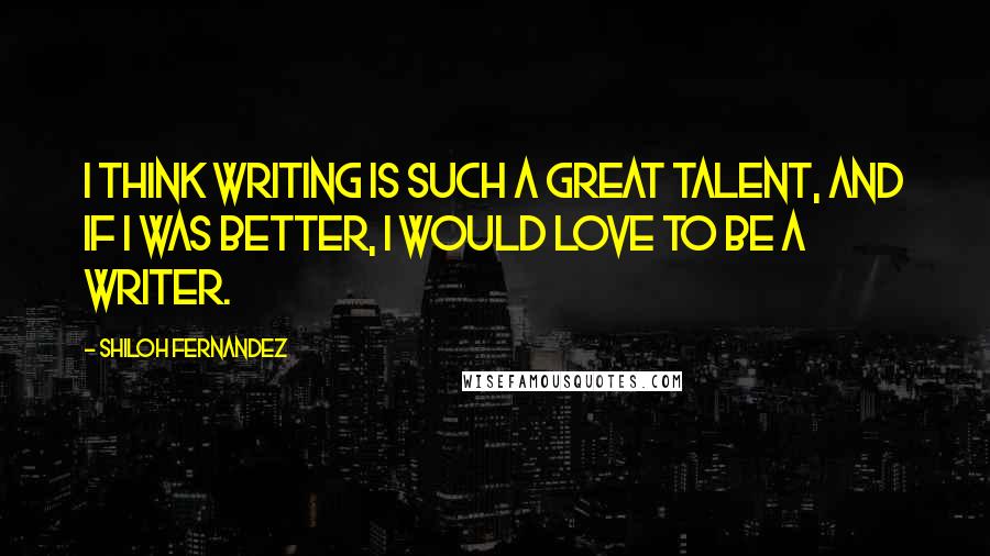 Shiloh Fernandez Quotes: I think writing is such a great talent, and if I was better, I would love to be a writer.