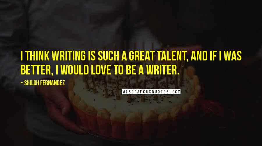 Shiloh Fernandez Quotes: I think writing is such a great talent, and if I was better, I would love to be a writer.