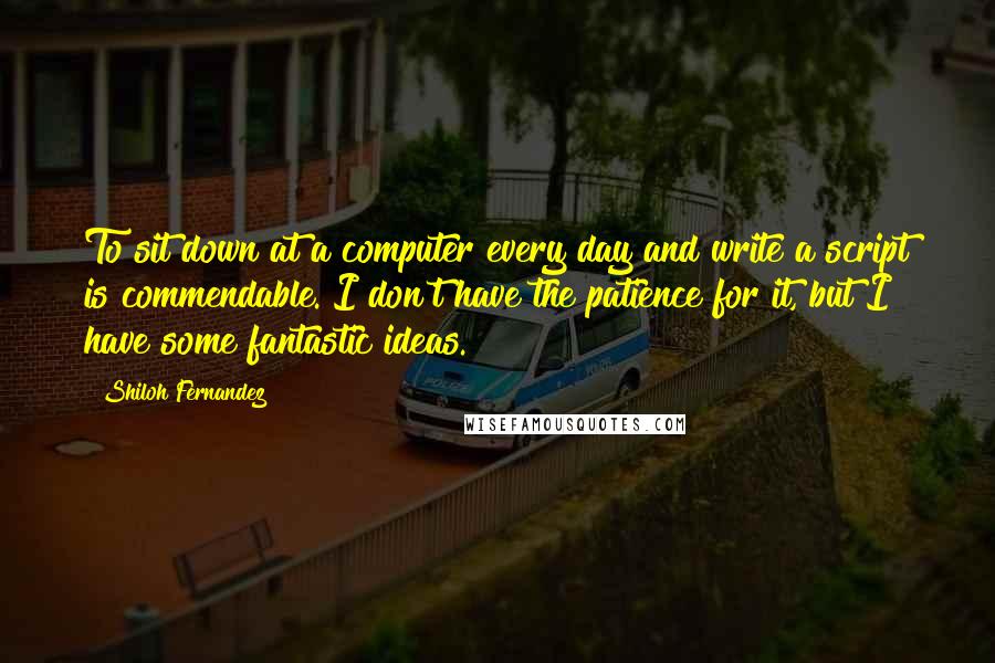 Shiloh Fernandez Quotes: To sit down at a computer every day and write a script is commendable. I don't have the patience for it, but I have some fantastic ideas.