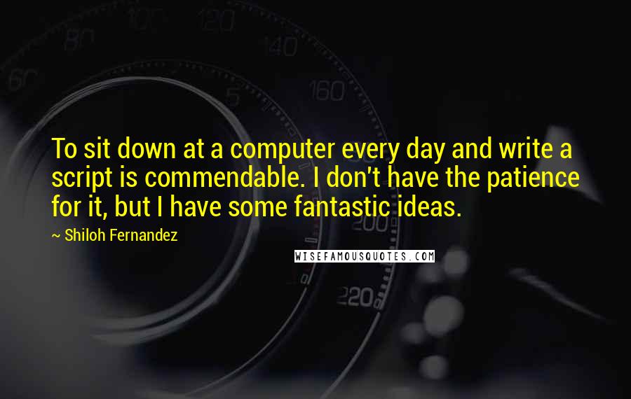 Shiloh Fernandez Quotes: To sit down at a computer every day and write a script is commendable. I don't have the patience for it, but I have some fantastic ideas.