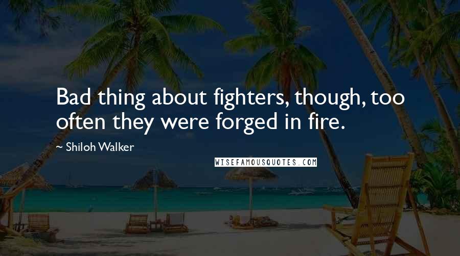 Shiloh Walker Quotes: Bad thing about fighters, though, too often they were forged in fire.