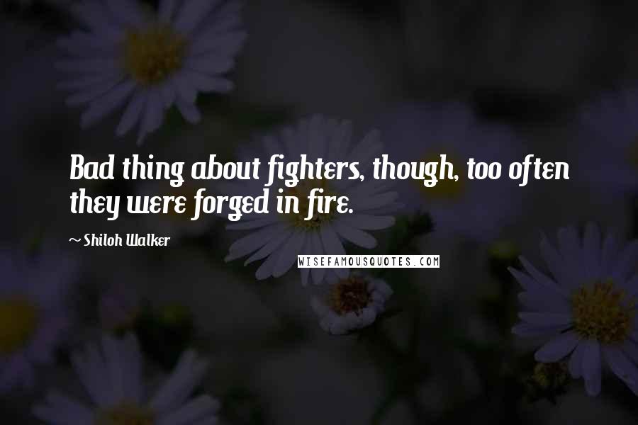 Shiloh Walker Quotes: Bad thing about fighters, though, too often they were forged in fire.