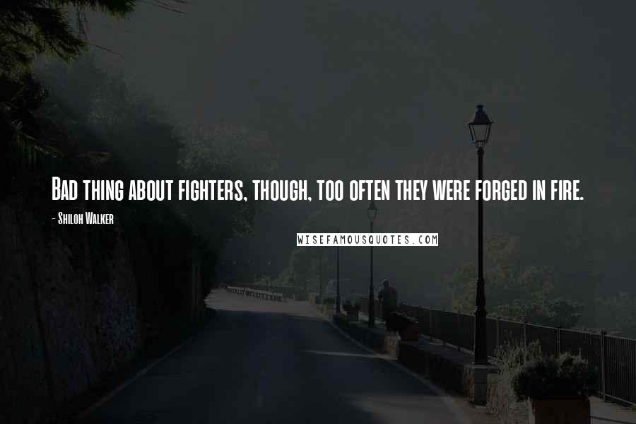 Shiloh Walker Quotes: Bad thing about fighters, though, too often they were forged in fire.