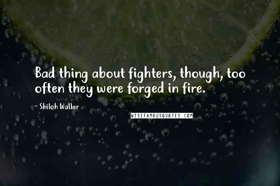 Shiloh Walker Quotes: Bad thing about fighters, though, too often they were forged in fire.