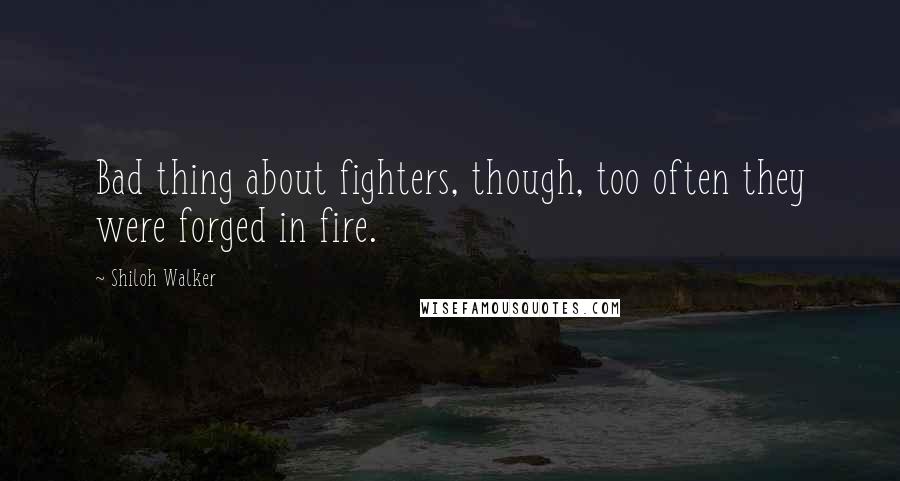 Shiloh Walker Quotes: Bad thing about fighters, though, too often they were forged in fire.