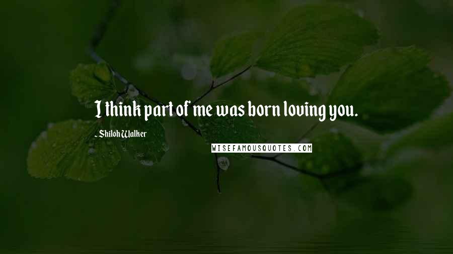 Shiloh Walker Quotes: I think part of me was born loving you.