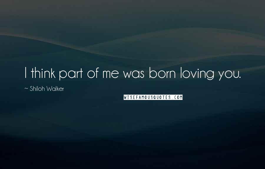 Shiloh Walker Quotes: I think part of me was born loving you.