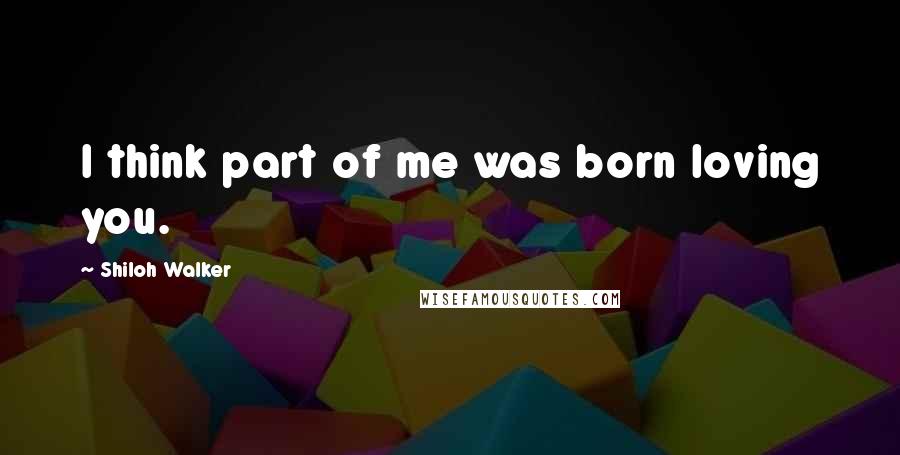 Shiloh Walker Quotes: I think part of me was born loving you.