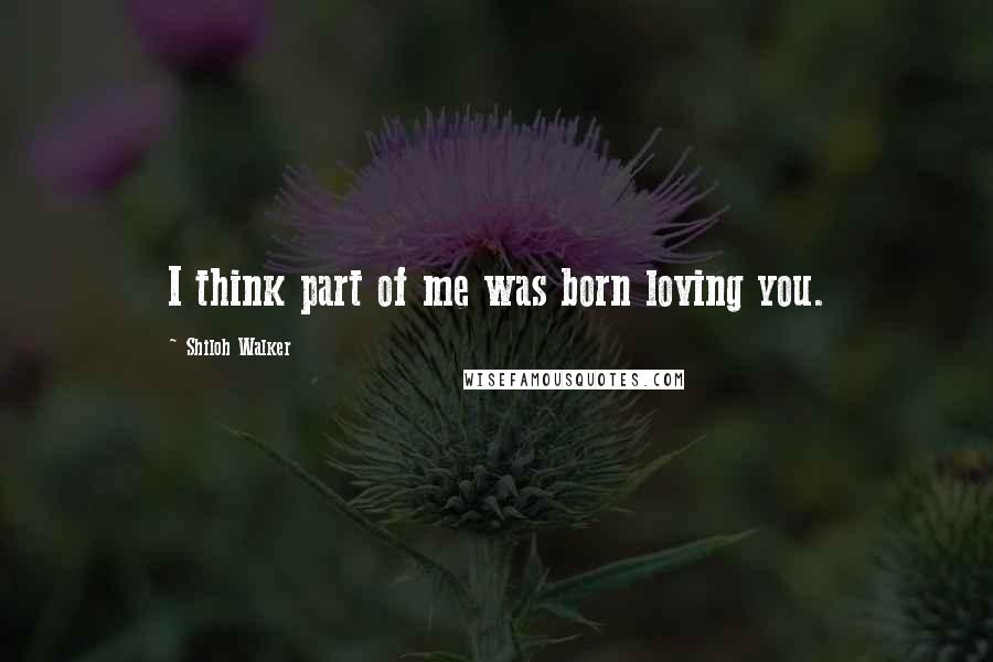 Shiloh Walker Quotes: I think part of me was born loving you.