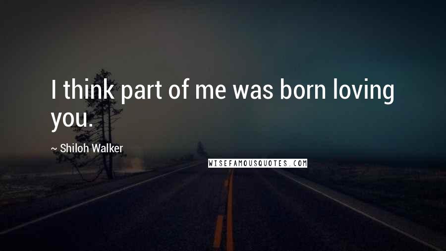Shiloh Walker Quotes: I think part of me was born loving you.