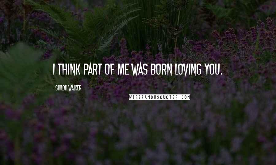 Shiloh Walker Quotes: I think part of me was born loving you.