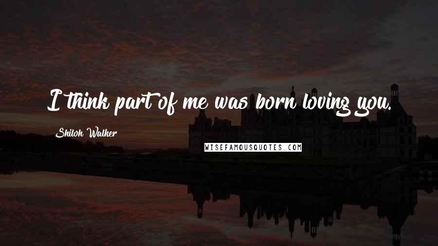 Shiloh Walker Quotes: I think part of me was born loving you.