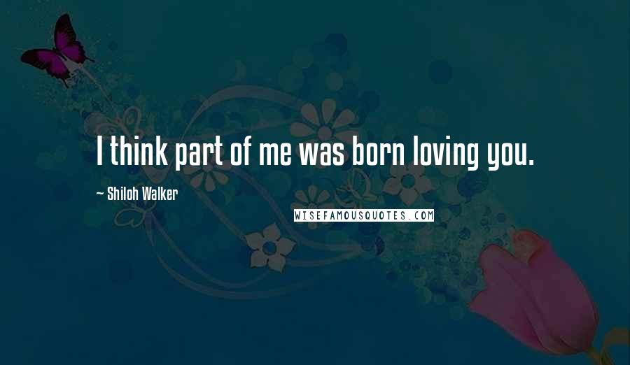 Shiloh Walker Quotes: I think part of me was born loving you.