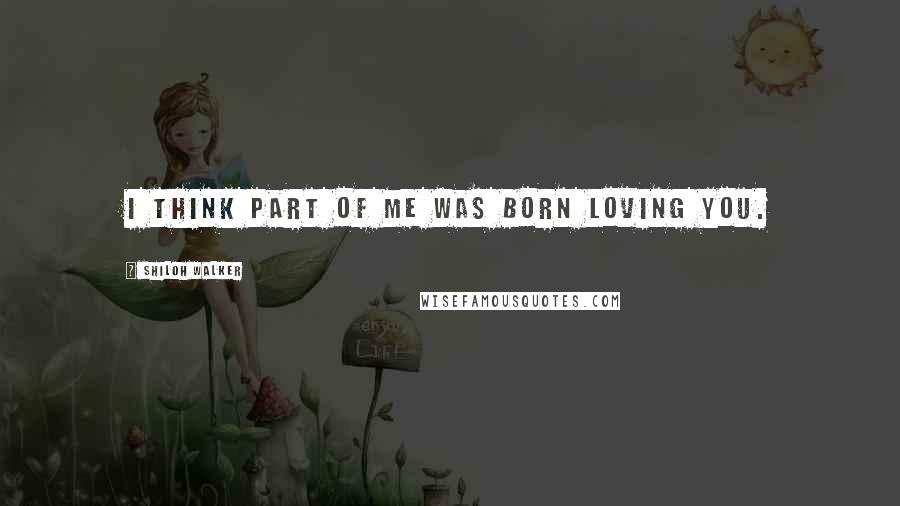 Shiloh Walker Quotes: I think part of me was born loving you.